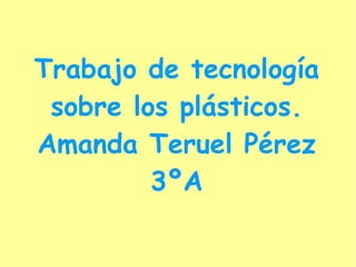 Trabajo de tecnología sobre los plásticos. Amanda Teruel Pérez 3ºA 