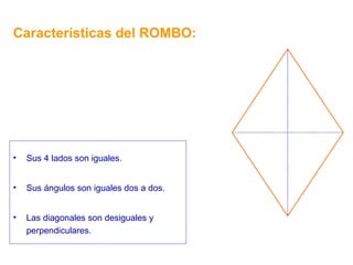 Características del ROMBO: Sus 4 lados son iguales. Sus ángulos son iguales dos a dos. Las diagonales son desiguales y perpendiculares. 