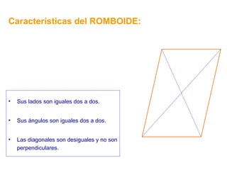 Características del ROMBOIDE: Sus lados son iguales dos a dos. Sus ángulos son iguales dos a dos. Las diagonales son desiguales y no son perpendiculares. 