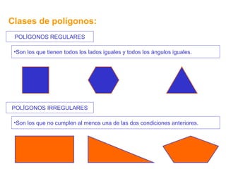 Clases de polígonos: POLÍGONOS REGULARES POLÍGONOS IRREGULARES Son los que tienen todos los lados iguales y todos los ángulos iguales. Son los que no cumplen al menos una de las dos condiciones anteriores.  