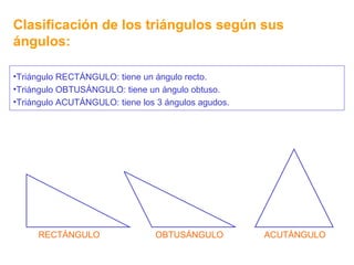 Clasificación de los triángulos según sus ángulos: RECTÁNGULO OBTUSÁNGULO ACUTÁNGULO Triángulo RECTÁNGULO: tiene un ángulo recto. Triángulo OBTUSÁNGULO: tiene un ángulo obtuso. Triángulo ACUTÁNGULO: tiene los 3 ángulos agudos. 