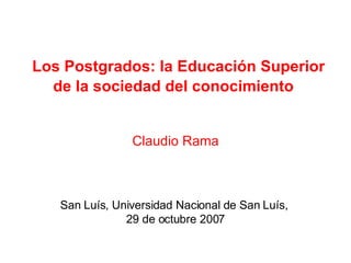   Los Postgrados: l a Educación Superior de la sociedad del conocimiento   Claudio Rama San Luís, Universidad Nacional de San Luís,  29 de octubre 2007 
