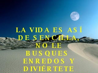 LA VIDA ES ASÍ  DE SENCILLA, NO LE BUSQUES  ENREDOS Y DIVIÉRTETE 