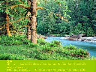 3º.  Los psiquiatras dicen que una de cada cuatro personas padece alguna deficiencia mental.  Si estás con tres amigos y no notas nada raro, entonces... ¡El retrasado eres tú! 
