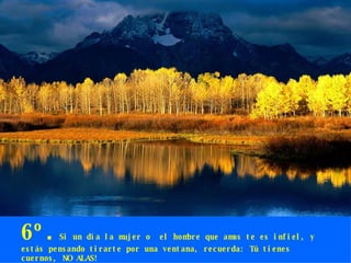 6º. Si un día la mujer o  el hombre que amas te es infiel, y estás pensando tirarte por una ventana, recuerda: Tú tienes cuernos, NO ALAS! 