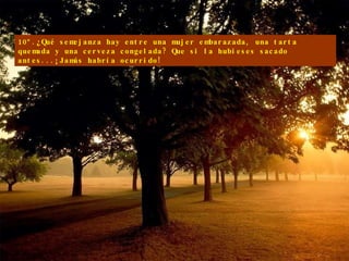 10º.¿Qué semejanza hay entre una mujer embarazada, una tarta quemada y una cerveza congelada? Que si la hubieses sacado antes...¡Jamás habría ocurrido! 