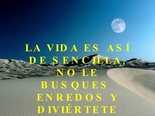 LA VIDA ES ASÍ  DE SENCILLA, NO LE BUSQUES  ENREDOS Y DIVIÉRTETE 