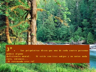 3º.  Los psiquiatras dicen que una de cada cuatro personas padece alguna deficiencia mental.  Si estás con tres amigos y no notas nada raro, entonces... ¡El retrasado eres tú! 