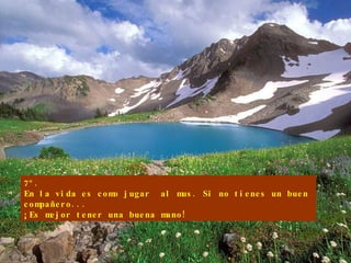 7º. En la vida es como jugar  al mus. Si no tienes un buen compañero... ¡Es mejor tener una buena mano! 