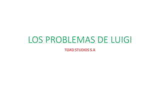 LOS PROBLEMAS DE LUIGI
TOAD STUDIOS S.A
 