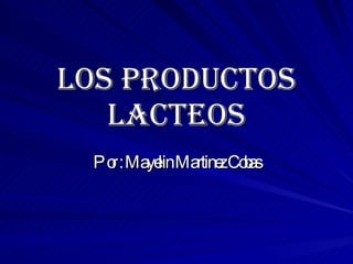 LOS PRODUCTOS LACTEOS Por : Mayelin Martinez Cobas 