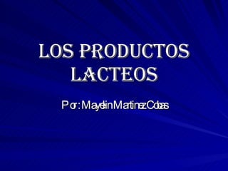 LOS PRODUCTOS LACTEOS Por : Mayelin Martinez Cobas 