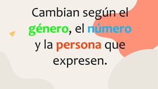 Cambian según el
género, el número
y la persona que
expresen.
 
