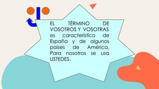 EL TÉRMINO DE
VOSOTROS Y VOSOTRAS
es característico de
España y de algunos
países de América.
Para nosotros se usa
USTEDES.
 