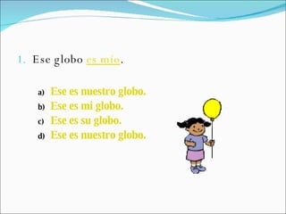 Ese globo  es mío .   Ese es nuestro globo. Ese es mi globo. Ese es su globo. Ese es nuestro globo. 