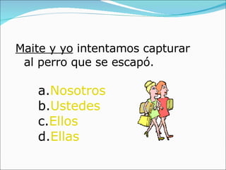 Maite y yo  intentamos capturar al perro que se escapó. a. Nosotros b. Ustedes c. Ellos d. Ellas 
