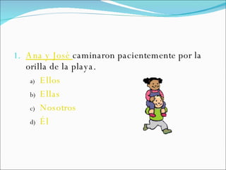 Ana y José   caminaron pacientemente por la orilla de la playa. Ellos Ellas Nosotros Él 