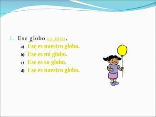 Ese globo  es mío .   Ese es nuestro globo. Ese es mi globo. Ese es su globo. Ese es nuestro globo. 