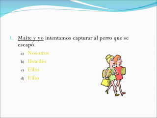 Maite y yo  intentamos capturar al perro que se escapó. Nosotros Ustedes Ellos Ellas 