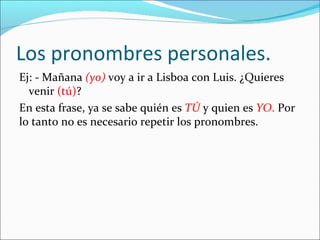 Los pronombres personales. <ul><li>Ej: - Mañana (yo) voy a ir a Lisboa con Luis. ¿Quieres venir (tu)? </li></ul><ul><li>En...