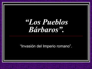 “ Los Pueblos Bárbaros”. “ Invasión del Imperio romano”. 