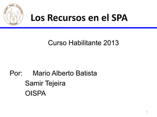 1
Los Recursos en el SPA
Curso Habilitante 2013
Por: Mario Alberto Batista
Samir Tejeira
OISPA
 