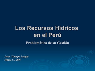 Los Recursos Hídricos  en el Perú Joan  Tincopa Langle Mayo, 17, 2007 Problemática de su Gestión 