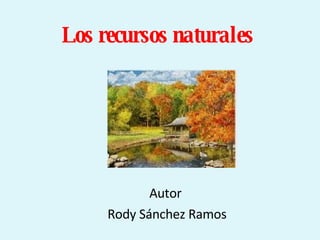 Los recursos naturales Autor  Rody Sánchez Ramos 