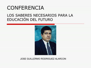 CONFERENCIA LOS SABERES NECESARIOS PARA LA EDUCACIÓN DEL FUTURO JOSE GUILLERMO RODRIGUEZ ALARCON 