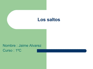 Los saltos Nombre : Jaime Alvarez  Curso : 1ºC 