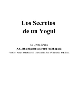 Los Secretos
de un Yogui
Su Divina Gracia
A.C. Bhaktivedanta Swami Prabhupada
Fundador Acarya de la Sociedad Internacional para la Conciencia de Krishna
 