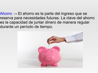 Ahorro → El ahorro es la parte del ingreso que se
reserva para necesidades futuras. La clave del ahorro
es la capacidad de juntar dinero de manera regular
durante un período de tiempo.
 