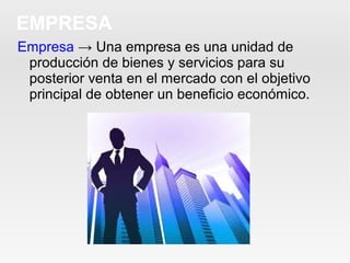 Empresa → Una empresa es una unidad de
producción de bienes y servicios para su
posterior venta en el mercado con el objetivo
principal de obtener un beneficio económico.
EMPRESA
 
