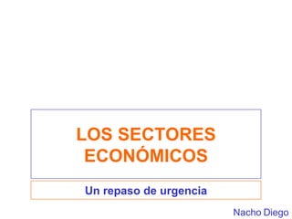 LOS SECTORES ECONÓMICOS Un repaso de urgencia Nacho Diego 