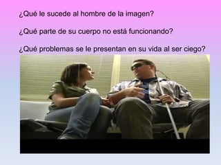 ¿Qué le sucede al hombre de la imagen?
¿Qué parte de su cuerpo no está funcionando?
¿Qué problemas se le presentan en su vida al ser ciego?
 