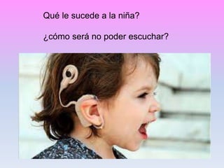 Qué le sucede a la niña?
¿cómo será no poder escuchar?
 