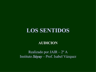 LOS SENTIDOS AUDICION Realizado por JAIR – 2º A Instituto  Súyay  – Prof. Isabel Vázquez 