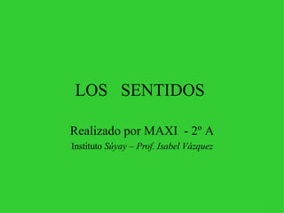 LOS  SENTIDOS  Realizado por MAXI  - 2º A Instituto  Súyay – Prof. Isabel Vázquez 