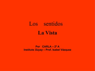 Los  sentidos Por  CARLA – 2º A Instituto  Súyay  – Prof. Isabel Vázquez La Vista 