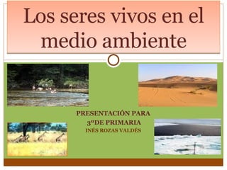 PRESENTACIÓN PARA 3ºDE PRIMARIA INÉS ROZAS VALDÉS Los seres vivos en el medio ambiente 