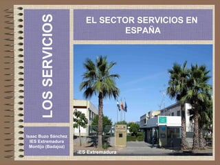 LOS SERVICIOS Isaac Buzo Sánchez IES Extremadura Montijo (Badajoz) EL SECTOR SERVICIOS EN  ESPAÑA IES Extremadura 