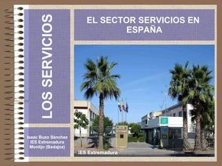 LOS SERVICIOS Isaac Buzo Sánchez IES Extremadura Montijo (Badajoz) EL SECTOR SERVICIOS EN  ESPAÑA IES Extremadura 