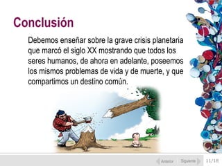 11/18
Debemos enseñar sobre la grave crisis planetaria
que marcó el siglo XX mostrando que todos los
seres humanos, de ahora en adelante, poseemos
los mismos problemas de vida y de muerte, y que
compartimos un destino común.
Conclusión
Anterior Siguiente
 