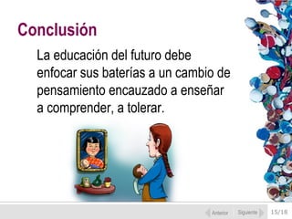 15/18
La educación del futuro debe
enfocar sus baterías a un cambio de
pensamiento encauzado a enseñar
a comprender, a tolerar.
Conclusión
Anterior Siguiente
 