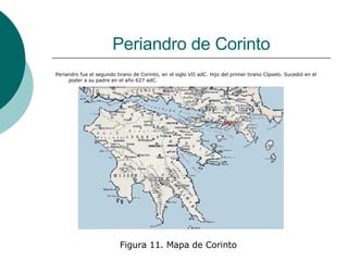 Periandro de Corinto Periandro fue el segundo tirano de Corinto, en el siglo VII adC. Hijo del primer tirano Cípselo. Sucedió en el poder a su padre en el año 627 adC. Figura 11. Mapa de Corinto 