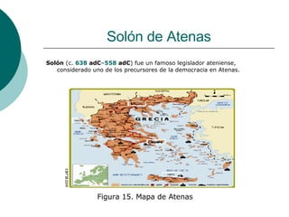 Solón de Atenas Solón  (c.  638  adC – 558   adC ) fue un famoso legislador ateniense, considerado uno de los precursores de la democracia en Atenas. Figura 15. Mapa de Atenas 