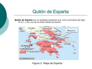 Quilón de Esparta Quilón de Esparta  fue un estadista espartano que vivió a principios del siglo VI a.C. y fue uno de los Siete Sabios de Grecia.  Figura 2. Mapa de Esparta 