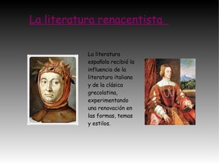 La literatura renacentista  La literatura española recibió la influencia de la literatura italiana y de la clásica grecolatina, experimentando una renovación en las formas, temas y estilos. 