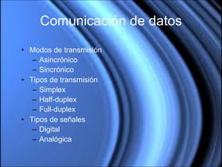 Comunicación de datos Modos de transmisión Asincrónico Sincrónico Tipos de transmisión Simplex Half-duplex Full-duplex Tipos de señales Digital Analógica 