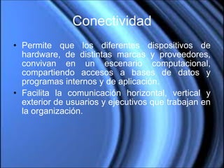 Conectividad Permite que los diferentes dispositivos de hardware, de distintas marcas y proveedores, convivan en un escenario computacional, compartiendo accesos a bases de datos y programas internos y de aplicación. Facilita la comunicación horizontal, vertical y exterior de usuarios y ejecutivos que trabajan en la organización. 